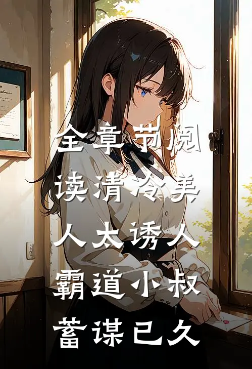 全章节阅读清冷美人太诱人，霸道小叔蓄谋已久
