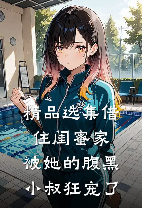 精品选集借住闺蜜家，被她的腹黑小叔狂宠了