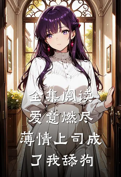 全集阅读爱意燃尽，薄情上司成了我舔狗