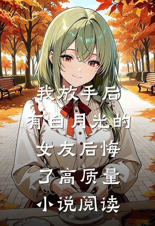 我放手后，有白月光的女友后悔了高质量小说阅读