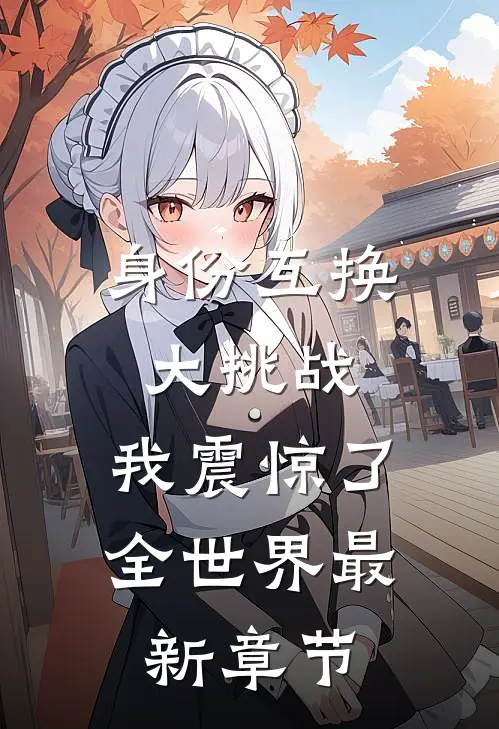 身份互换大挑战,我震惊了全世界最新章节