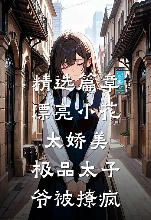 精选篇章漂亮小花太娇美，极品太子爷被撩疯