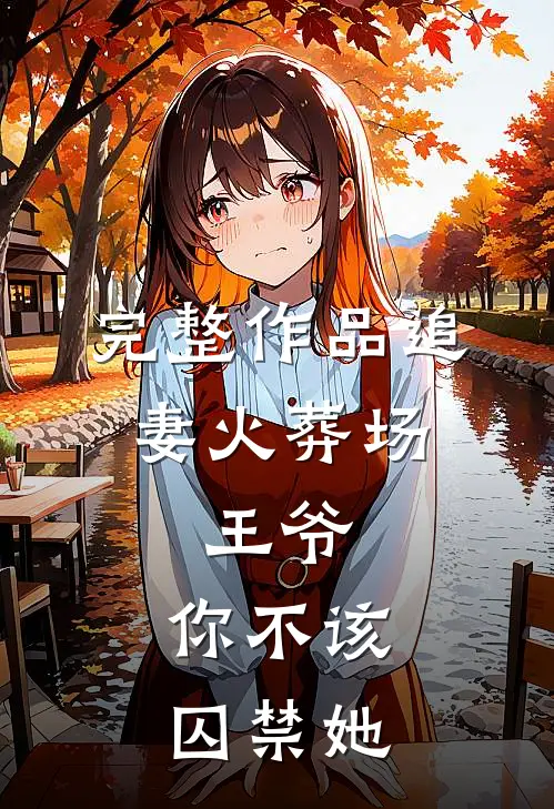 完整作品追妻火葬场：王爷，你不该囚禁她