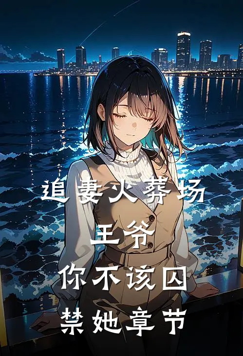追妻火葬场：王爷，你不该囚禁她章节