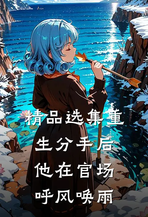 精品选集重生分手后，他在官场呼风唤雨