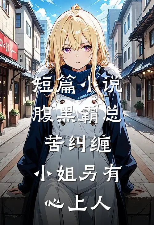 短篇小说腹黑霸总苦纠缠，小姐另有心上人