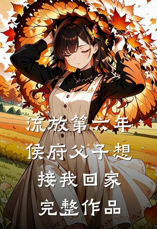 流放第六年，侯府父子想接我回家完整作品