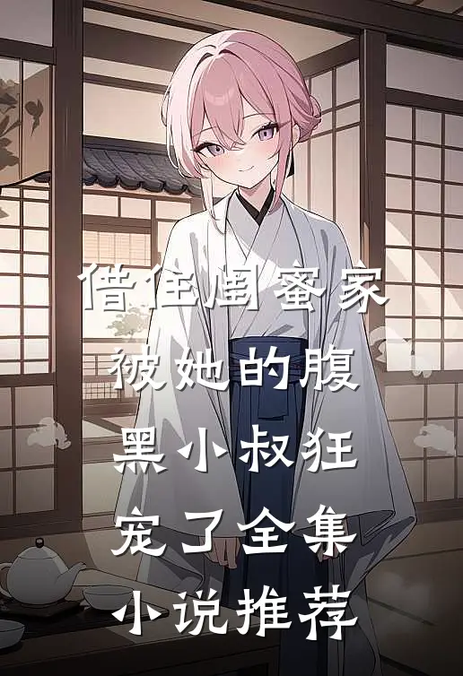 借住闺蜜家，被她的腹黑小叔狂宠了全集小说推荐