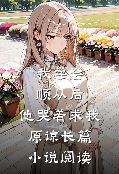 我学会顺从后，他哭着求我原谅长篇小说阅读