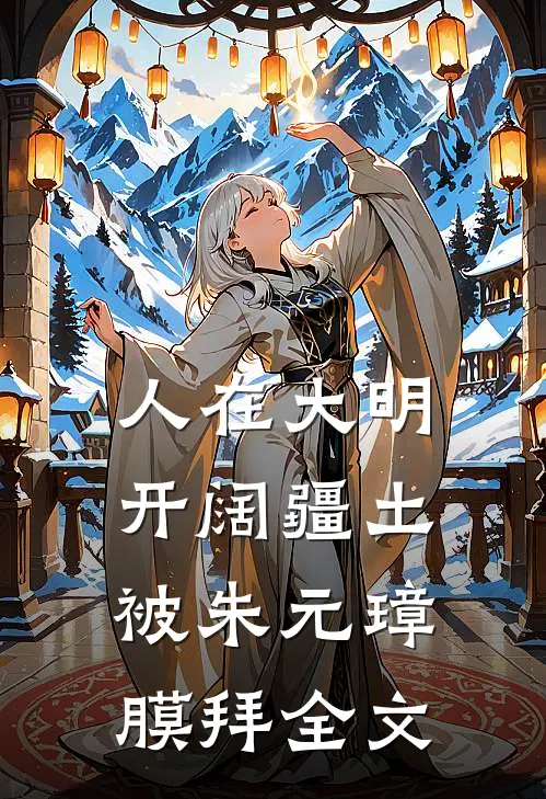 人在大明开阔疆土，被朱元璋膜拜全文