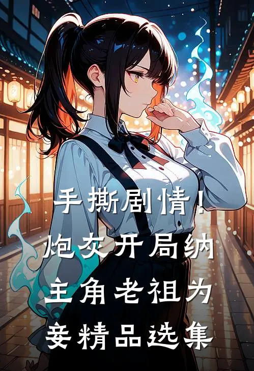 手撕剧情！炮灰开局纳主角老祖为妾精品选集