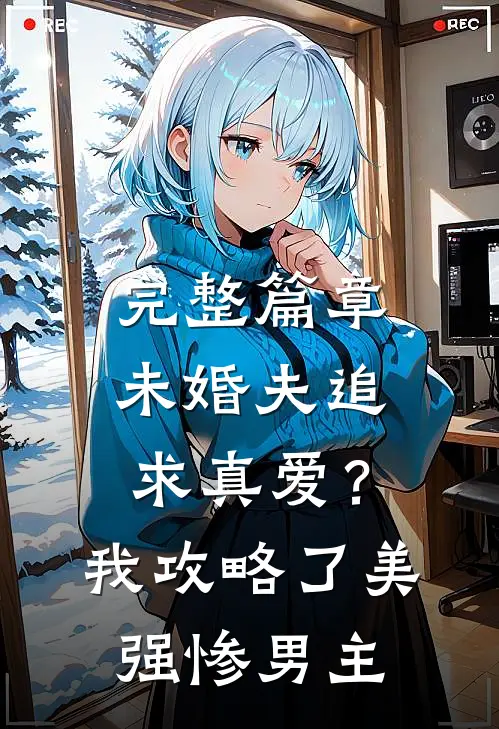 完整篇章未婚夫追求真爱？我攻略了美强惨男主