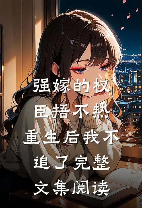 强嫁的权臣捂不热，重生后我不追了完整文集阅读