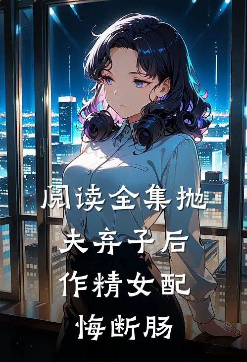 阅读全集抛夫弃子后，作精女配悔断肠