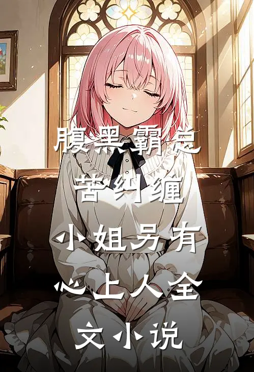 腹黑霸总苦纠缠，小姐另有心上人全文小说