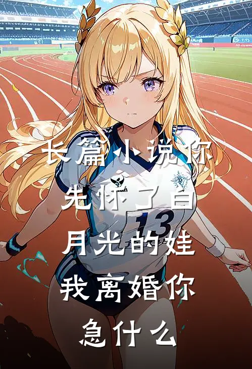 长篇小说你先怀了白月光的娃，我离婚你急什么