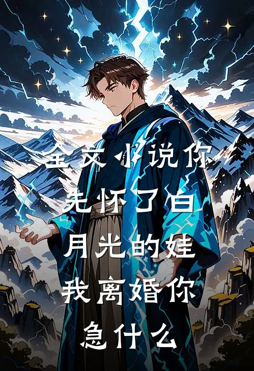全文小说你先怀了白月光的娃，我离婚你急什么