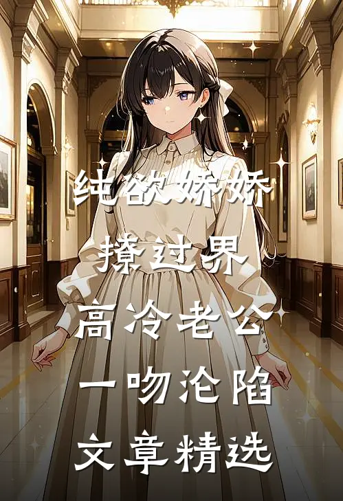 纯欲娇娇撩过界，高冷老公一吻沦陷文章精选