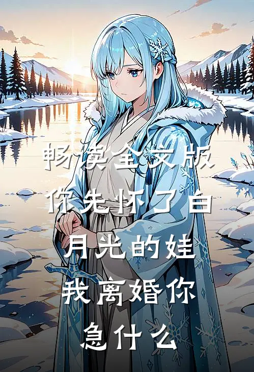 畅读全文版你先怀了白月光的娃，我离婚你急什么