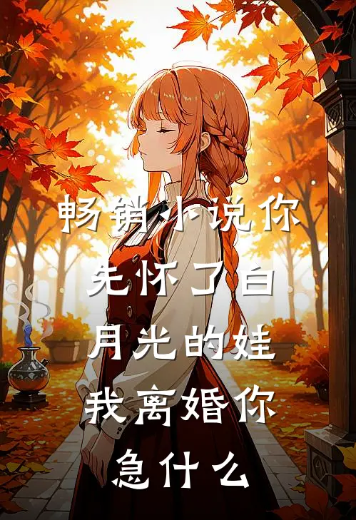 畅销小说你先怀了白月光的娃，我离婚你急什么