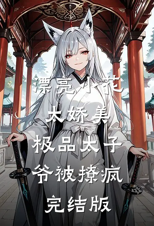 漂亮小花太娇美，极品太子爷被撩疯完结版