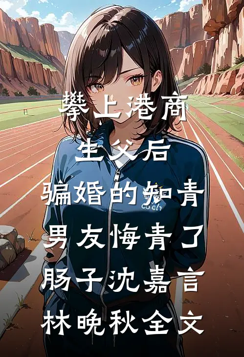 攀上港商生父后，骗婚的知青男友悔青了肠子沈嘉言林晚秋全文