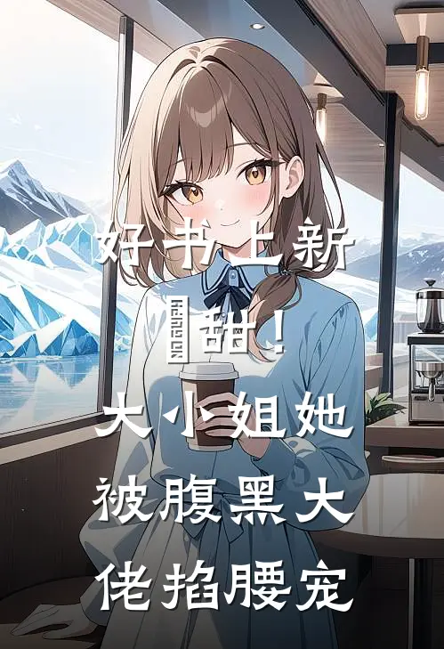 好书上新齁甜！大小姐她被腹黑大佬掐腰宠