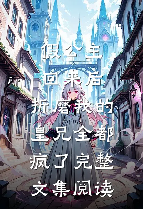 假公主回来后，折磨我的皇兄全都疯了完整文集阅读