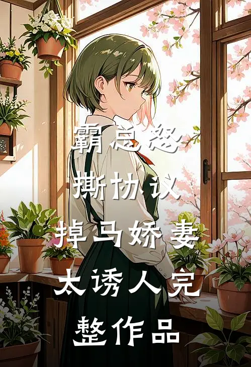 霸总怒撕协议，掉马娇妻太诱人完整作品