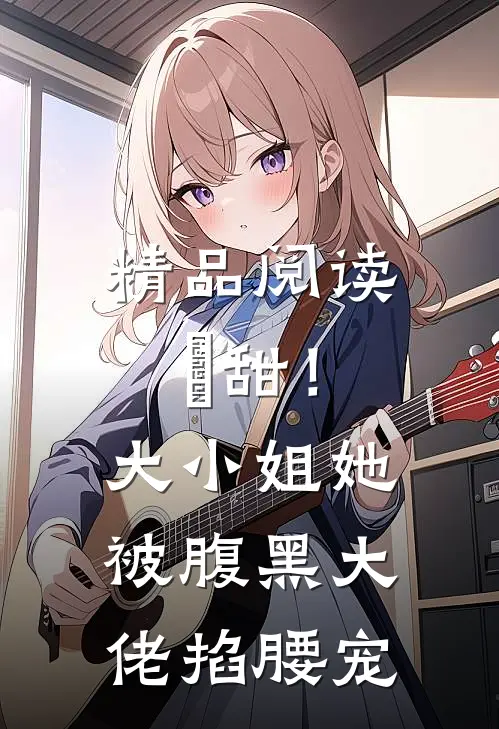 精品阅读齁甜！大小姐她被腹黑大佬掐腰宠