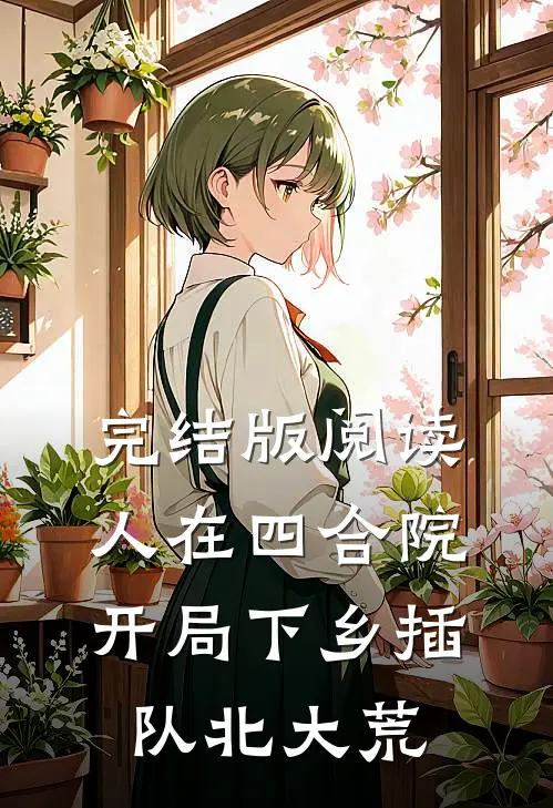 完结版阅读人在四合院，开局下乡插队北大荒