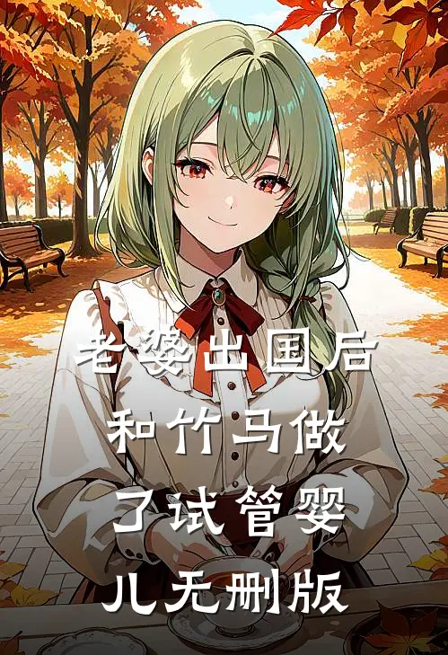 老婆出国后，和竹马做了试管婴儿无删版