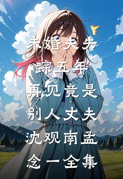 未婚夫失踪五年：再见竟是别人丈夫沈观南孟念一全集
