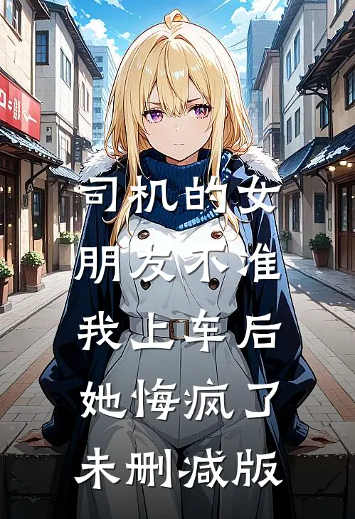 司机的女朋友不准我上车后，她悔疯了未删减版