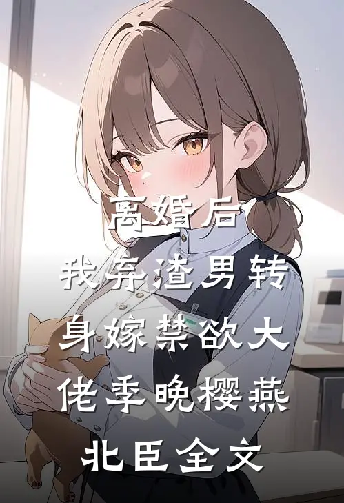 离婚后，我弃渣男转身嫁禁欲大佬季晚樱燕北臣全文