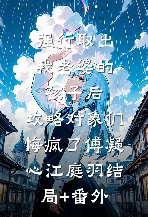 强行取出我老婆的孩子后，攻略对象们悔疯了傅凝心江庭羽结局+番外