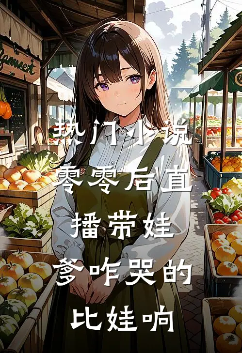 热门小说零零后直播带娃：爹咋哭的比娃响