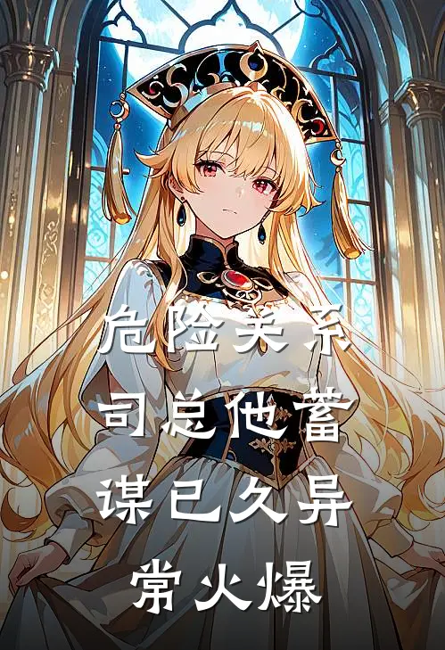 危险关系，司总他蓄谋已久异常火爆