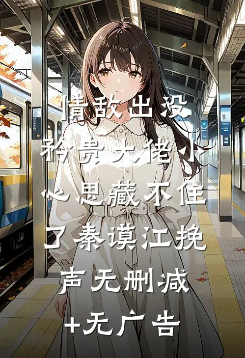 情敌出没，矜贵大佬小心思藏不住了秦谟江挽声无删减+无广告