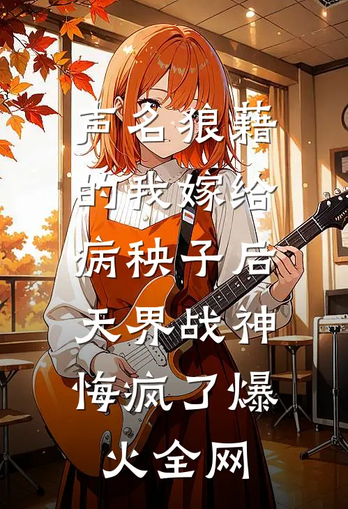声名狼藉的我嫁给病秧子后，天界战神悔疯了爆火全网