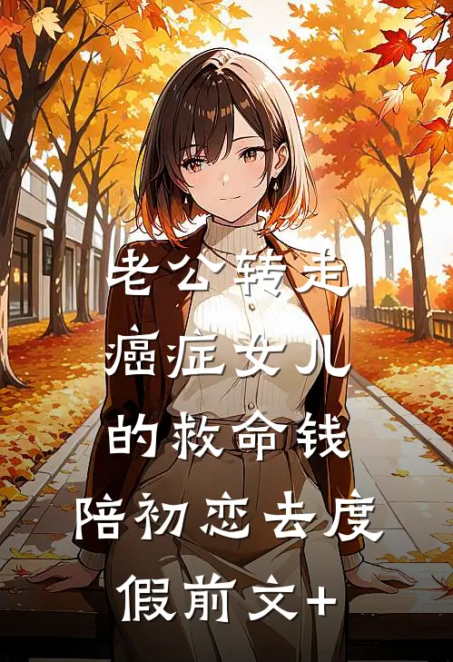 老公转走癌症女儿的救命钱，陪初恋去度假前文+