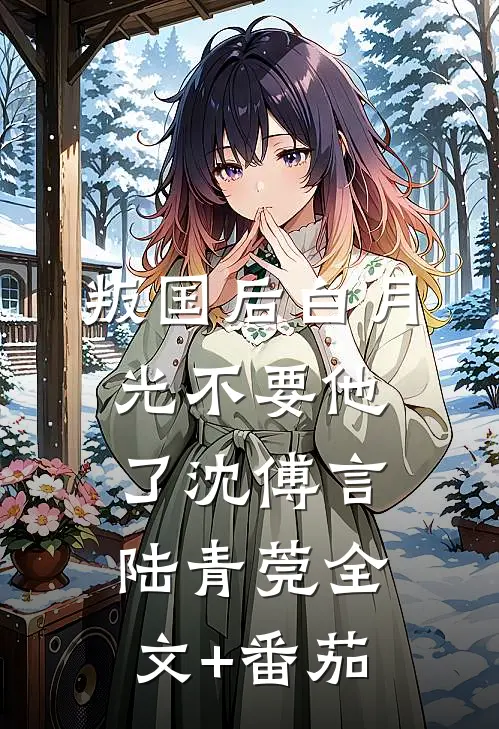 叛国后白月光不要他了沈傅言陆青莞全文+番茄
