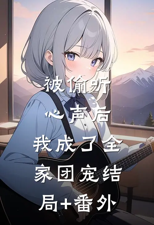 被偷听心声后，我成了全家团宠结局+番外