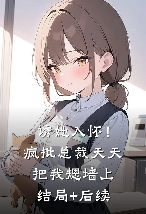 诱她入怀！疯批总裁天天把我摁墙上结局+后续