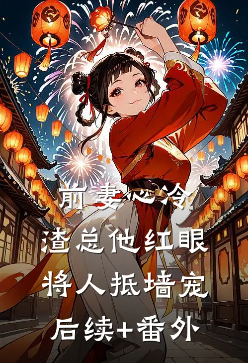 前妻心冷，渣总他红眼将人抵墙宠后续+番外