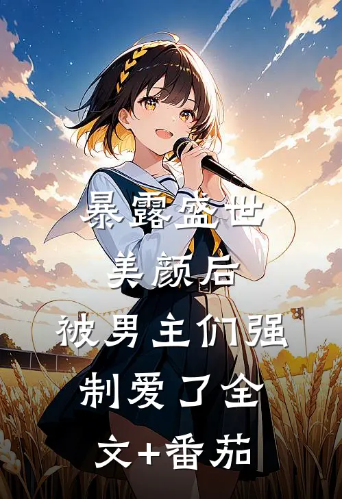 暴露盛世美颜后，被男主们强制爱了全文+番茄