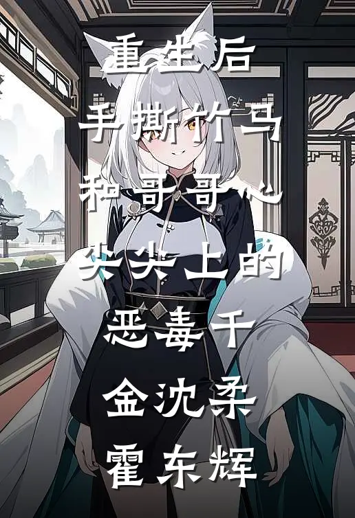 重生后，手撕竹马和哥哥心尖尖上的恶毒千金沈柔霍东辉