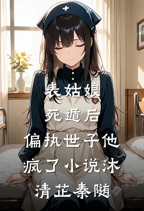 表姑娘死遁后，偏执世子他疯了小说沐清芷秦随