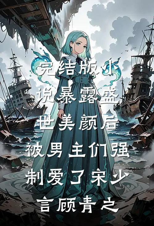 完结版小说暴露盛世美颜后，被男主们强制爱了宋少言顾青之