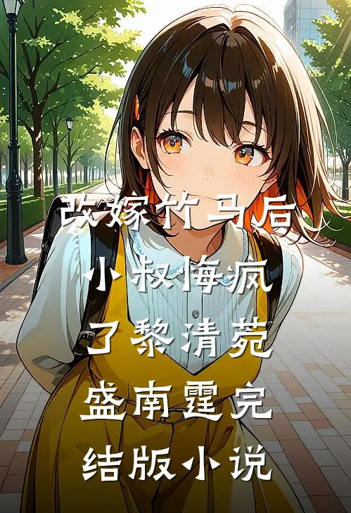 改嫁竹马后，小叔悔疯了黎清菀盛南霆完结版小说